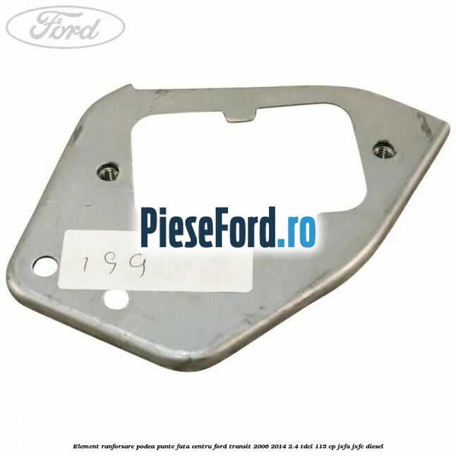 Element ranforsare podea punte fata centru Ford Transit 2006-2014 2.4 TDCi 115 cp JXFA, JXFC diesel