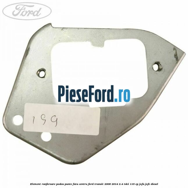 Element ranforsare podea punte fata centru Ford Transit 2006-2014 2.4 TDCi 115 cp JXFA, JXFC diesel