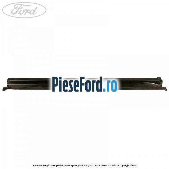 Element ranforsare podea punte spate Ford EcoSport 2013-2018 1.5 TDCi 90 cp Element ranforsare podea punte spate Ford EcoSport 2013-2018 1.5 TDCi 90 cp UGJE diesel