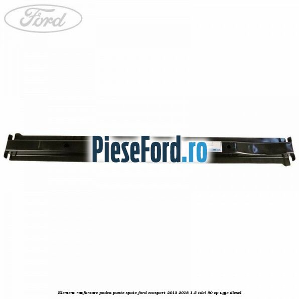 Element ranforsare podea punte spate Ford EcoSport 2013-2018 1.5 TDCi 90 cp Element ranforsare podea punte spate Ford EcoSport 2013-2018 1.5 TDCi 90 cp UGJE diesel