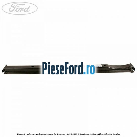 Element ranforsare podea punte spate Ford EcoSport 2019-2023 1.0 EcoBoost 125 cp M1JC, M1JJ, M1JU benzina