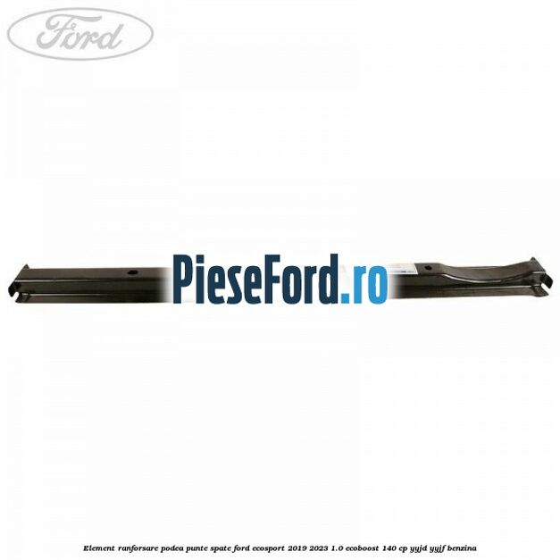 Element ranforsare podea punte spate Ford EcoSport 2019-2023 1.0 EcoBoost 140 cp YYJD, YYJF benzina