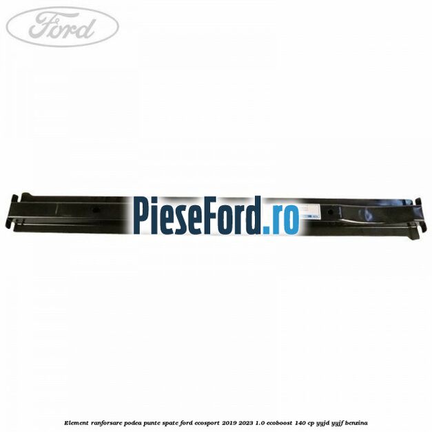Element ranforsare podea punte spate Ford EcoSport 2019-2023 1.0 EcoBoost 140 cp YYJD, YYJF benzina