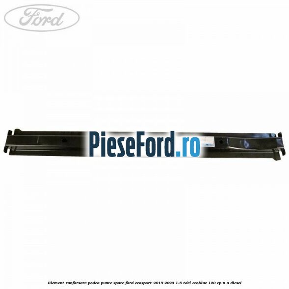 Element ranforsare podea punte spate Ford EcoSport 2019-2023 1.5 TDCi EcoBlue 120 cp Element ranforsare podea punte spate Ford EcoSport 2019-2023 1.5 TDCi EcoBlue 120 cp n/a diesel