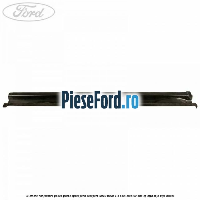 Element ranforsare podea punte spate Ford EcoSport 2019-2023 1.5 TDCi EcoBlue 125 cp ZTJA, ZTJB, ZTJC diesel