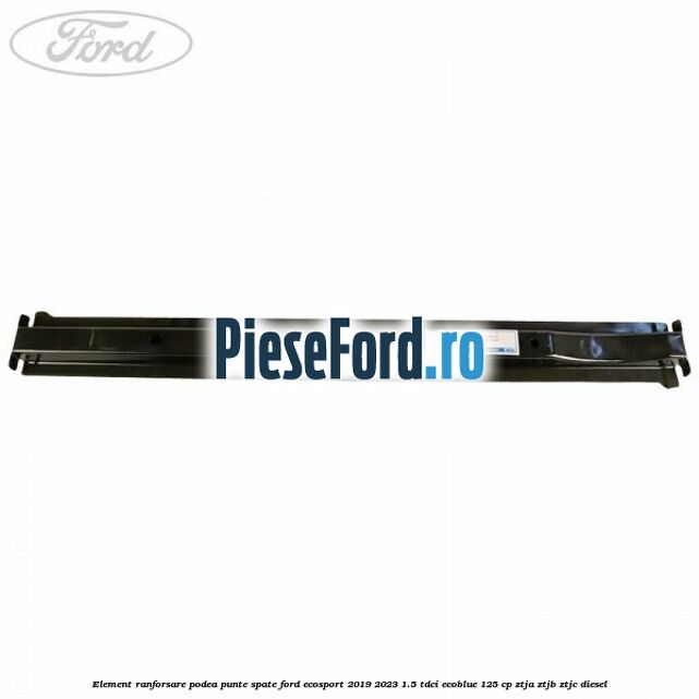 Element ranforsare podea punte spate Ford EcoSport 2019-2023 1.5 TDCi EcoBlue 125 cp ZTJA, ZTJB, ZTJC diesel