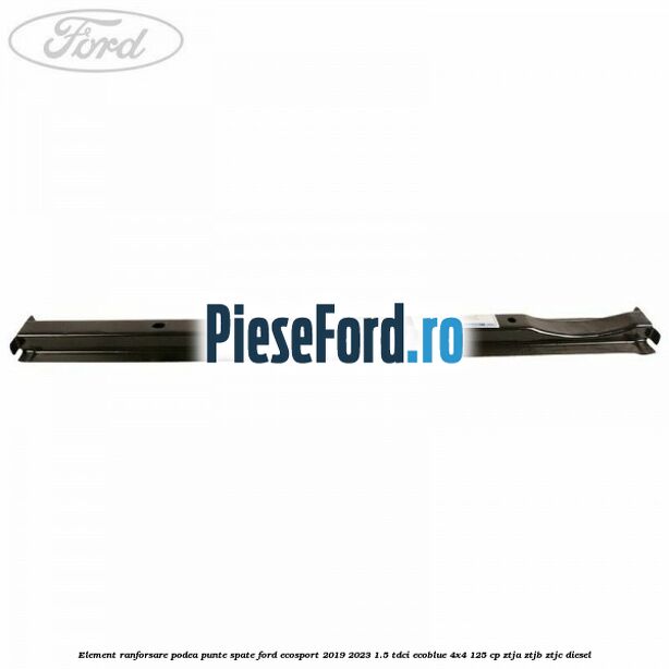 Element ranforsare podea punte spate Ford EcoSport 2019-2023 1.5 TDCi EcoBlue 4x4 125 cp ZTJA, ZTJB, ZTJC diesel