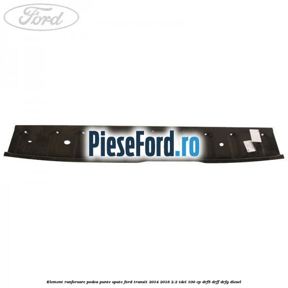 Element ranforsare podea punte spate Ford Transit 2014-2018 2.2 TDCi 100 cp DRF5, DRFF, DRFG diesel