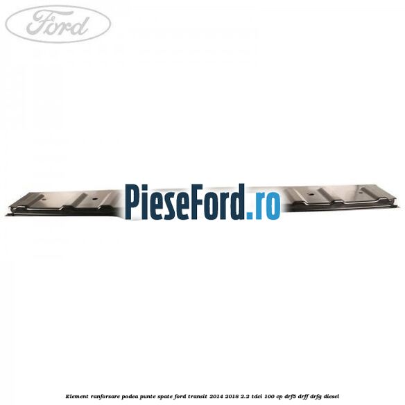 Element ranforsare podea punte spate Ford Transit 2014-2018 2.2 TDCi 100 cp DRF5, DRFF, DRFG diesel