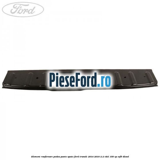 Element ranforsare podea punte spate Ford Transit 2014-2018 2.2 TDCi 155 cp Element ranforsare podea punte spate Ford Transit 2014-2018 2.2 TDCi 155 cp CVF5 diesel