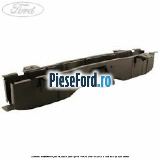 Element ranforsare podea punte spate Ford Transit 2014-2018 2.2 TDCi 155 cp CVF5 diesel