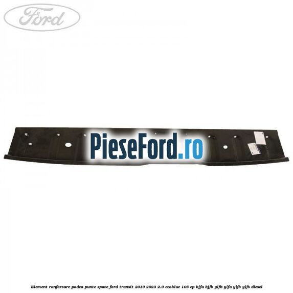 Element ranforsare podea punte spate Ford Transit 2019-2023 2.0 EcoBlue 105 cp BJFA, BJFB, YLF6, YLFA, YLFB, YLFS diesel