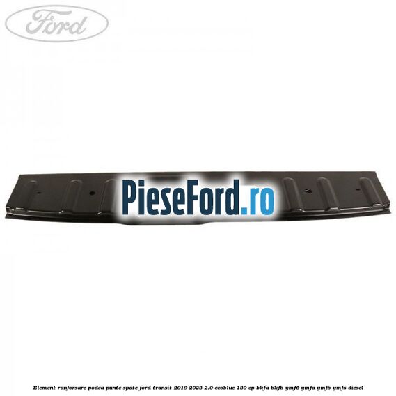 Element ranforsare podea punte spate Ford Transit 2019-2023 2.0 EcoBlue 130 cp BKFA, BKFB, YMF6, YMFA, YMFB, YMFS diesel