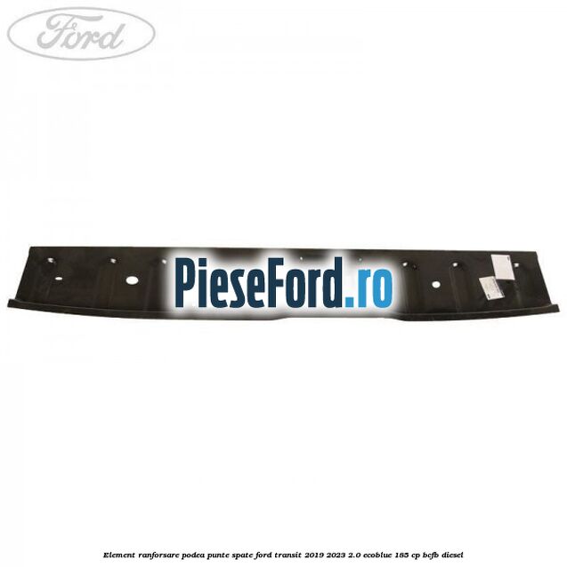 Element ranforsare podea punte spate Ford Transit 2019-2023 2.0 EcoBlue 185 cp Element ranforsare podea punte spate Ford Transit 2019-2023 2.0 EcoBlue 185 cp BCFB diesel