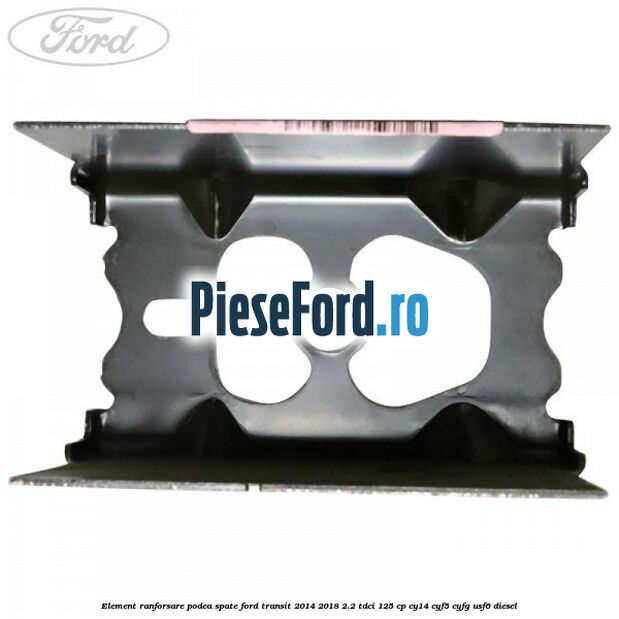 Element ranforsare podea spate Ford Transit 2014-2018 2.2 TDCi 125 cp CY14, CYF5, CYFG, USF6 diesel