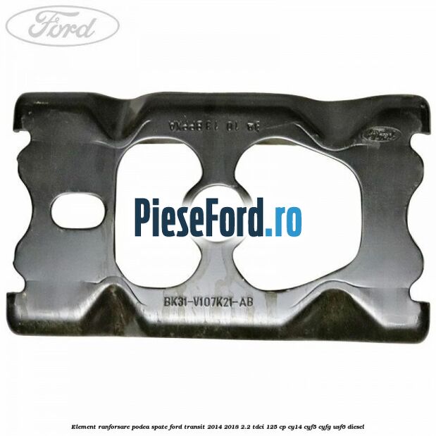Element ranforsare podea spate Ford Transit 2014-2018 2.2 TDCi 125 cp CY14, CYF5, CYFG, USF6 diesel