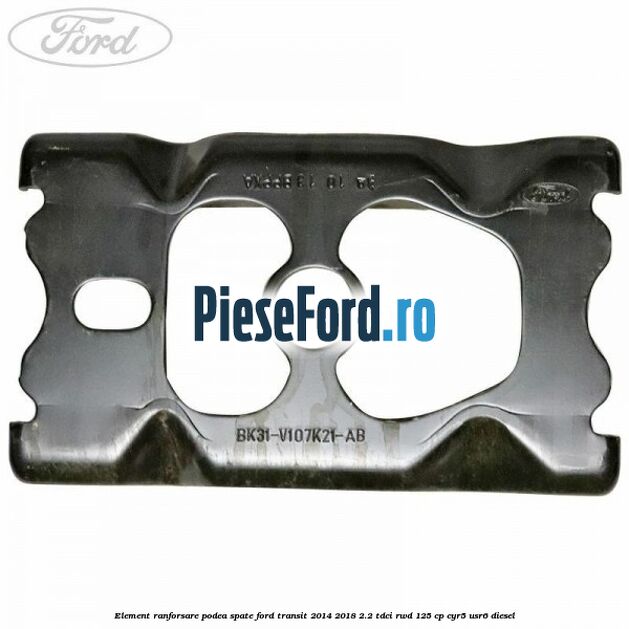 Element ranforsare podea spate Ford Transit 2014-2018 2.2 TDCi RWD 125 cp Element ranforsare podea spate Ford Transit 2014-2018 2.2 TDCi RWD 125 cp CYR5, USR6 diesel