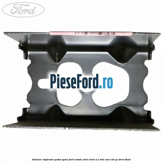 Element ranforsare podea spate Ford Transit 2014-2018 2.2 TDCi RWD 135 cp Element ranforsare podea spate Ford Transit 2014-2018 2.2 TDCi RWD 135 cp UHR5 diesel