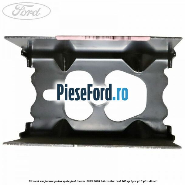 Element ranforsare podea spate Ford Transit 2019-2023 2.0 EcoBlue RWD 105 cp BJRA, YLR6, YLRA diesel