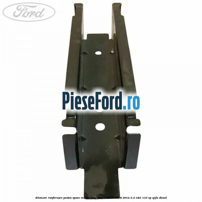 Element ranforsare podea spate model lung Ford Transit 2006-2014 2.2 TDCi 110 cp QVFA diesel