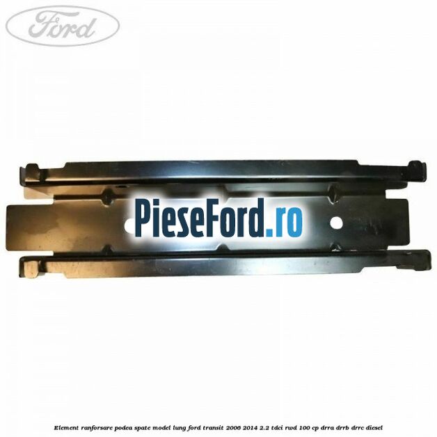 Element ranforsare podea spate model lung Ford Transit 2006-2014 2.2 TDCi RWD 100 cp DRRA, DRRB, DRRC diesel