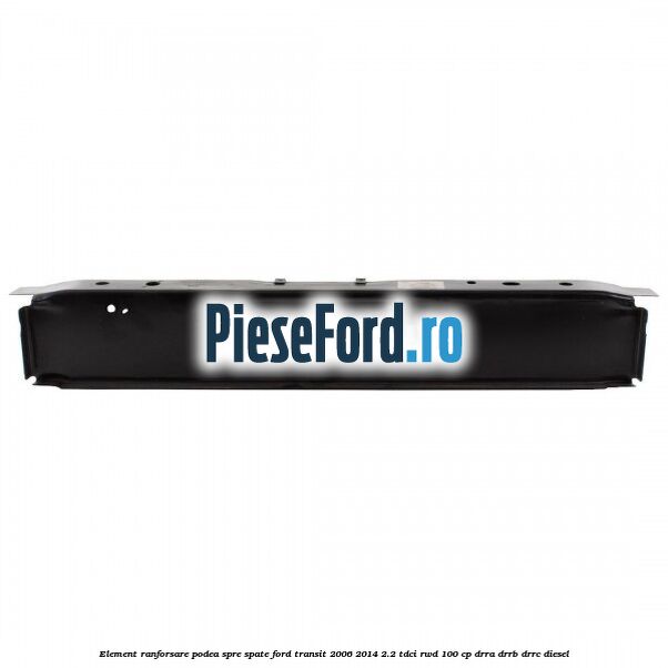 Element ranforsare podea spre spate Ford Transit 2006-2014 2.2 TDCi RWD 100 cp DRRA, DRRB, DRRC diesel