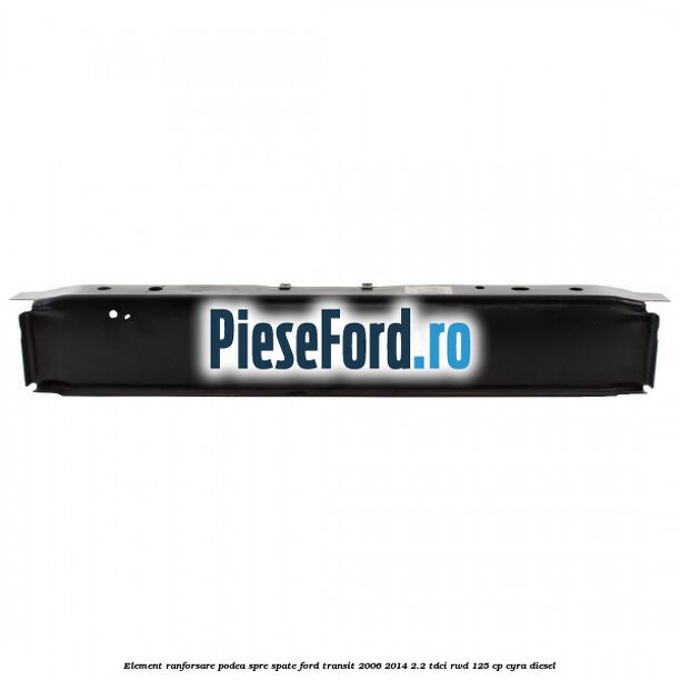 Element ranforsare podea spre spate Ford Transit 2006-2014 2.2 TDCi RWD 125 cp CYRA diesel