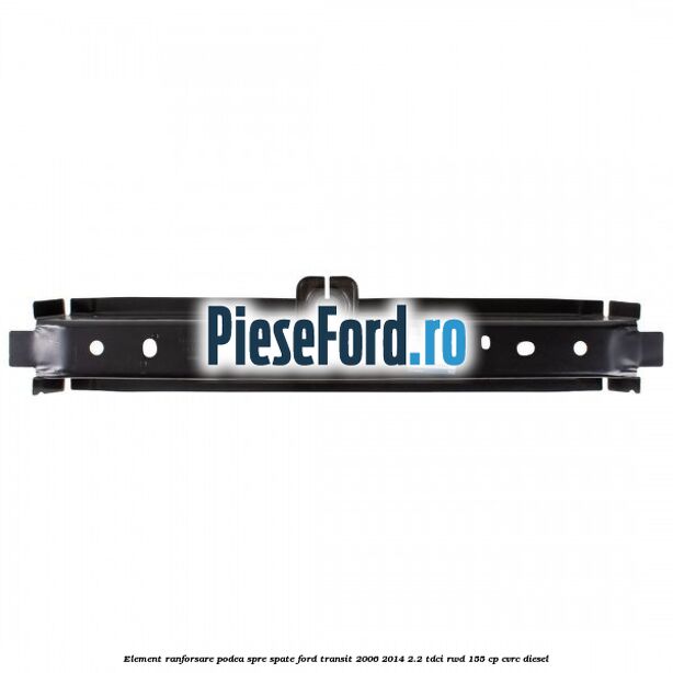 Element ranforsare podea spre spate Ford Transit 2006-2014 2.2 TDCi RWD 155 cp CVRC diesel