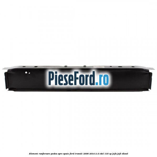 Element ranforsare podea spre spate Ford Transit 2006-2014 2.4 TDCi 115 cp JXFA, JXFC diesel