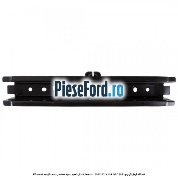 Element ranforsare podea spre spate Ford Transit 2006-2014 2.4 TDCi 115 cp JXFA, JXFC diesel