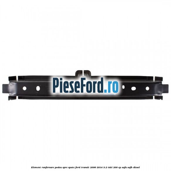 Element ranforsare podea spre spate Ford Transit 2006-2014 3.2 TDCi 200 cp SAFA, SAFB diesel