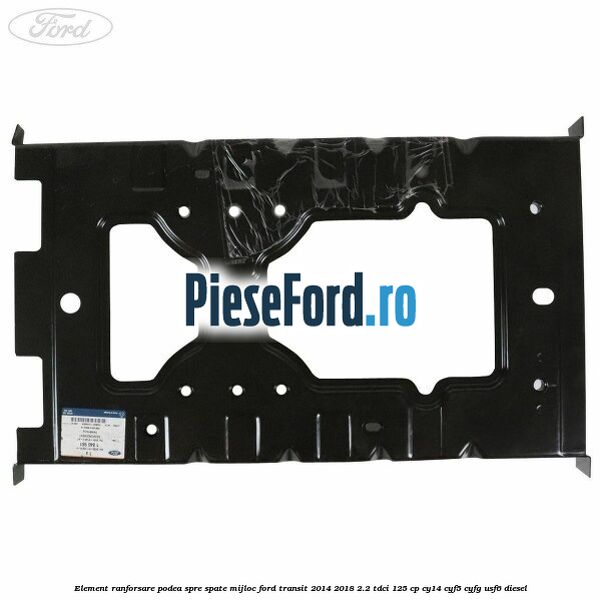 Element ranforsare podea spre spate mijloc Ford Transit 2014-2018 2.2 TDCi 125 cp CY14, CYF5, CYFG, USF6 diesel