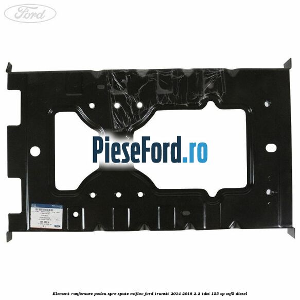 Element ranforsare podea spre spate mijloc Ford Transit 2014-2018 2.2 TDCi 155 cp CVF5 diesel