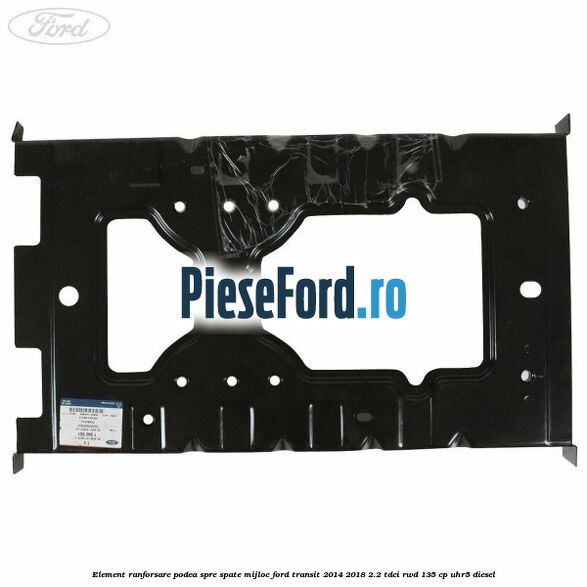 Element ranforsare podea spre spate mijloc Ford Transit 2014-2018 2.2 TDCi RWD 135 cp Element ranforsare podea spre spate mijloc Ford Transit 2014-2018 2.2 TDCi RWD 135 cp UHR5 diesel
