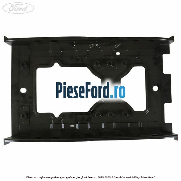 Element ranforsare podea spre spate mijloc Ford Transit 2019-2023 2.0 EcoBlue RWD 165 cp BLHA diesel