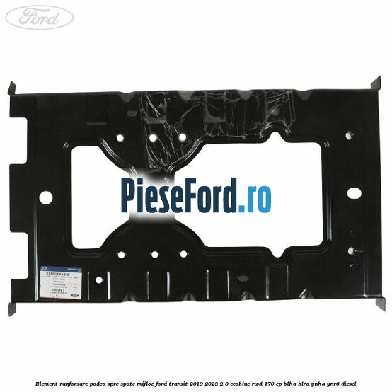 Element ranforsare podea spre spate mijloc Ford Transit 2019-2023 2.0 EcoBlue RWD 170 cp BLHA, BLRA, YNHA, YNR6 diesel