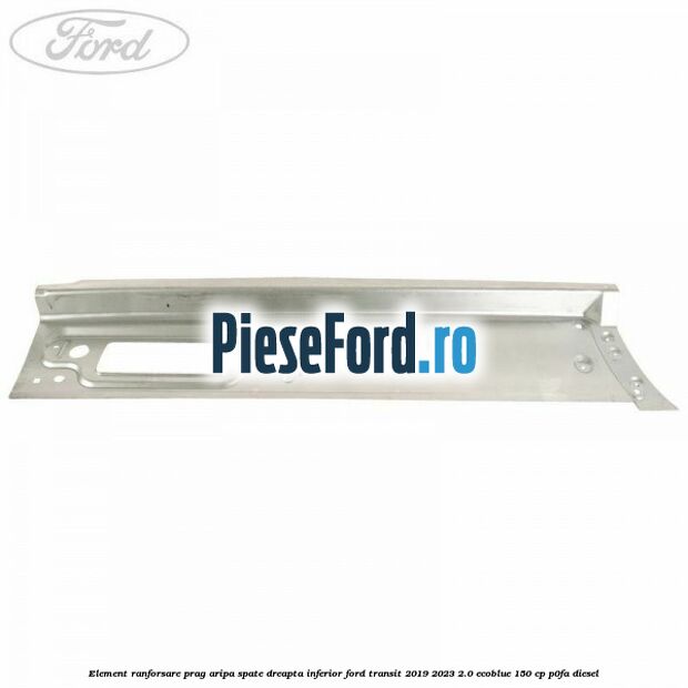 Element ranforsare prag aripa spate dreapta inferior Ford Transit 2019-2023 2.0 EcoBlue 150 cp Element ranforsare prag aripa spate dreapta inferior Ford Transit 2019-2023 2.0 EcoBlue 150 cp P0FA diesel