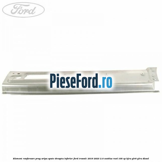 Element ranforsare prag aripa spate dreapta inferior Ford Transit 2019-2023 2.0 EcoBlue RWD 105 cp BJRA, YLR6, YLRA diesel
