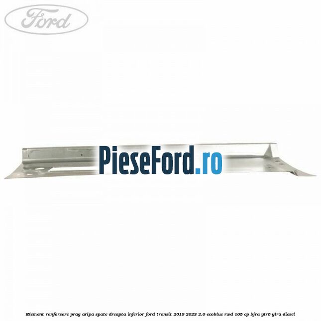 Element ranforsare prag aripa spate dreapta inferior Ford Transit 2019-2023 2.0 EcoBlue RWD 105 cp BJRA, YLR6, YLRA diesel