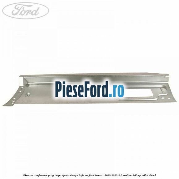 Element ranforsare prag aripa spate stanga inferior Ford Transit 2019-2023 2.0 EcoBlue 160 cp N0HA diesel