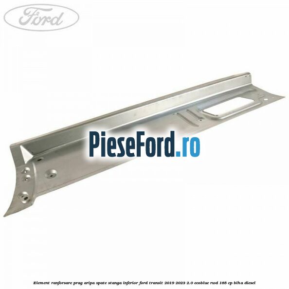 Element ranforsare prag aripa spate stanga inferior Ford Transit 2019-2023 2.0 EcoBlue RWD 165 cp BLHA diesel