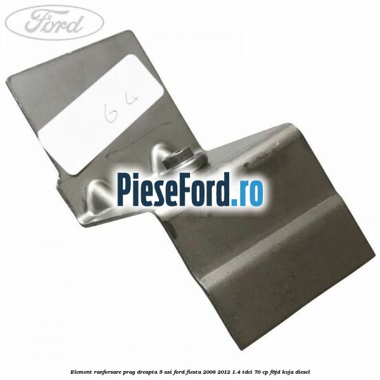 Element ranforsare prag dreapta 5 usi Ford Fiesta 2008-2012 1.4 TDCi 70 cp F6JD, KVJA diesel