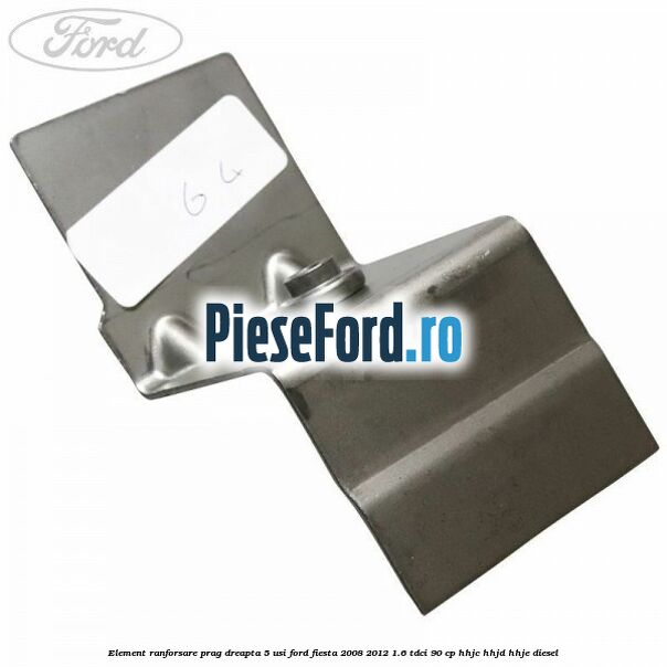 Element ranforsare prag dreapta 5 usi Ford Fiesta 2008-2012 1.6 TDCi 90 cp HHJC, HHJD, HHJE diesel