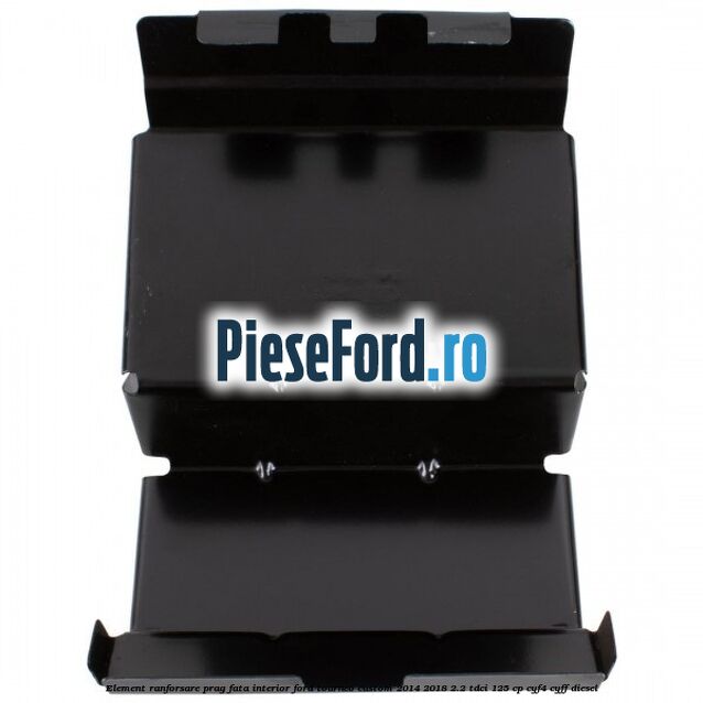 Element ranforsare prag fata interior Ford Tourneo Custom 2014-2018 2.2 TDCi 125 cp Element ranforsare prag fata interior Ford Tourneo Custom 2014-2018 2.2 TDCi 125 cp CYF4, CYFF diesel
