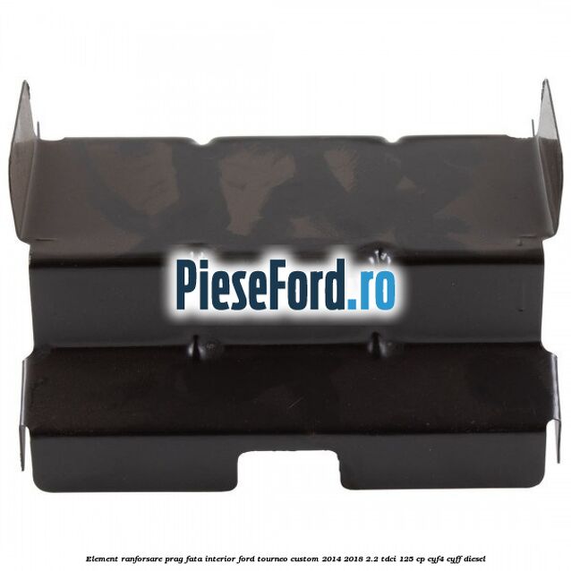 Element ranforsare prag fata interior Ford Tourneo Custom 2014-2018 2.2 TDCi 125 cp Element ranforsare prag fata interior Ford Tourneo Custom 2014-2018 2.2 TDCi 125 cp CYF4, CYFF diesel