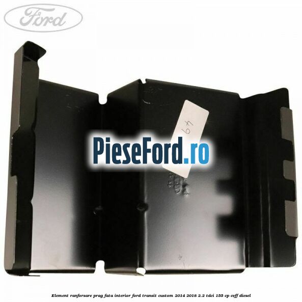Element ranforsare prag fata interior Ford Transit Custom 2014-2018 2.2 TDCi 155 cp CVFF diesel