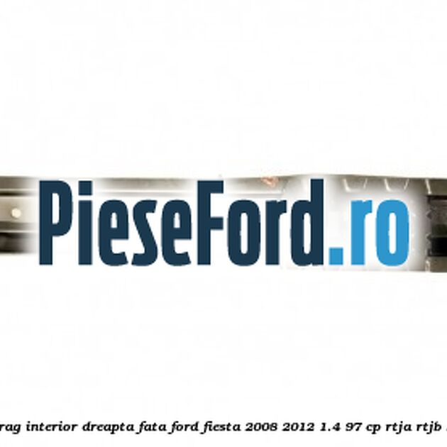 Element ranforsare prag interior dreapta fata Ford Fiesta 2008-2012 1.4 97 cp RTJA, RTJB, SPJA, SPJC, SPJE benzina