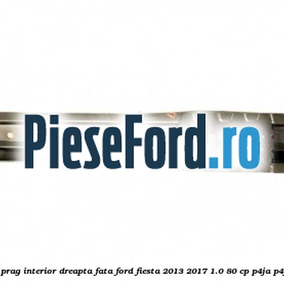 Element ranforsare prag interior dreapta fata Ford Fiesta 2013-2017 1.0 80 cp P4JA, P4JB, P4JC, P4JD benzina
