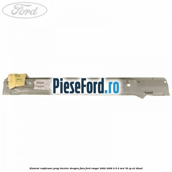 Element ranforsare prag interior dreapta fata Ford Ranger 2002-2006 2.5 D 4x4 78 cp WL diesel