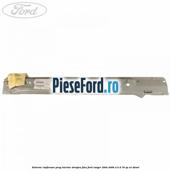 Element ranforsare prag interior dreapta fata Ford Ranger 2002-2006 2.5 D 78 cp WL diesel